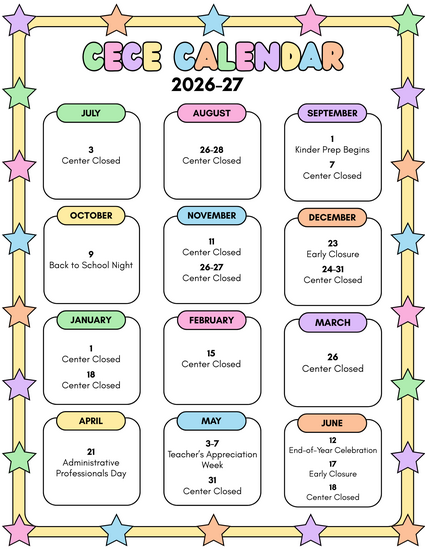 Calendar of important dates and closures. Closures include: July 3, August 26-28, September 7, November 11, November 26-27, December 24-41, January 1, January 18, February 15, March 26, May 31, and June 18. CECE will close early on December 23 and June 17. Other important dates include: September 1 (Kinder Prep Begins), October 9 (Back to school Night), April 21 (Administrative Professionals Day), May 3-7 (Teacher's Appreciation Week), and June 12 (End-of-Year Celebration).